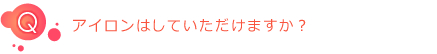 Q:アイロンはしていただけますか?