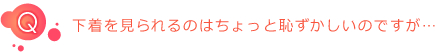 Q:下着を見られるのはちょっと恥ずかしいのですが…